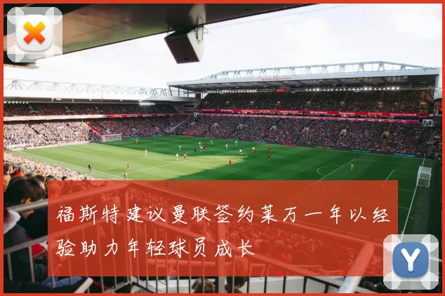 福斯特建议曼联签约莱万一年以经验助力年轻球员成长