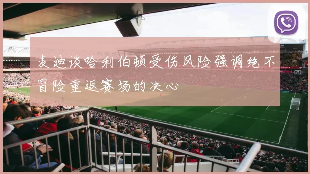 麦迪谈哈利伯顿受伤风险强调绝不冒险重返赛场的决心