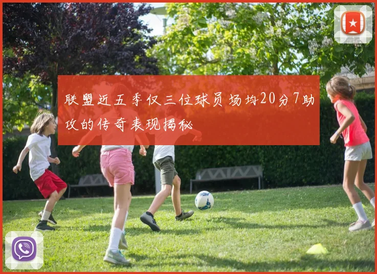 联盟近五季仅三位球员场均20分7助攻的传奇表现揭秘