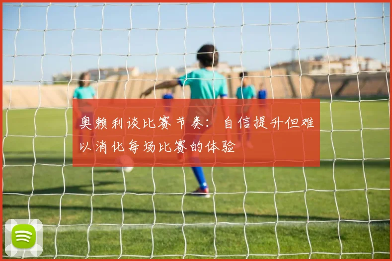 奥赖利谈比赛节奏：自信提升但难以消化每场比赛的体验