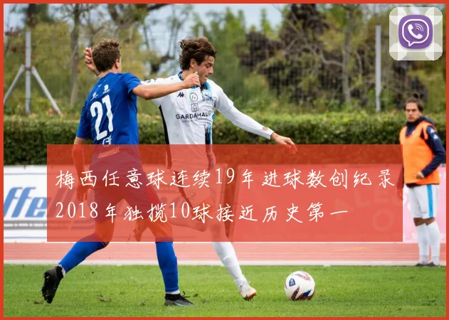 梅西任意球连续19年进球数创纪录2018年独揽10球接近历史第一
