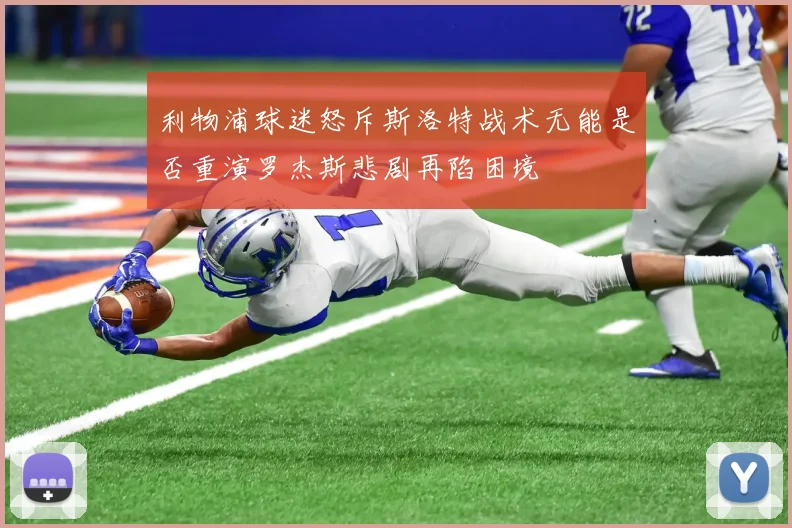 利物浦球迷怒斥斯洛特战术无能是否重演罗杰斯悲剧再陷困境