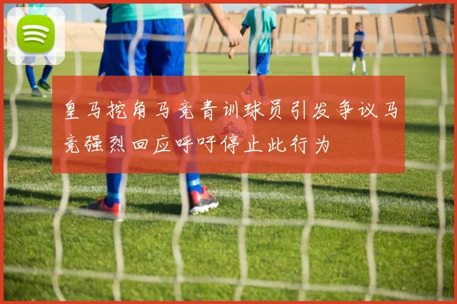 皇马挖角马竞青训球员引发争议马竞强烈回应呼吁停止此行为