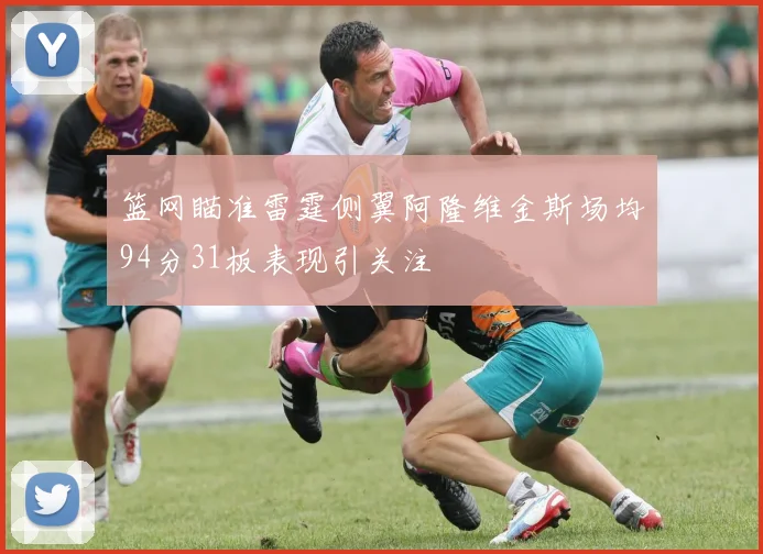 篮网瞄准雷霆侧翼阿隆维金斯场均94分31板表现引关注