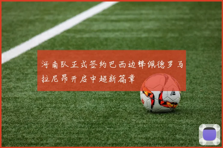 河南队正式签约巴西边锋佩德罗马拉尼昂开启中超新篇章