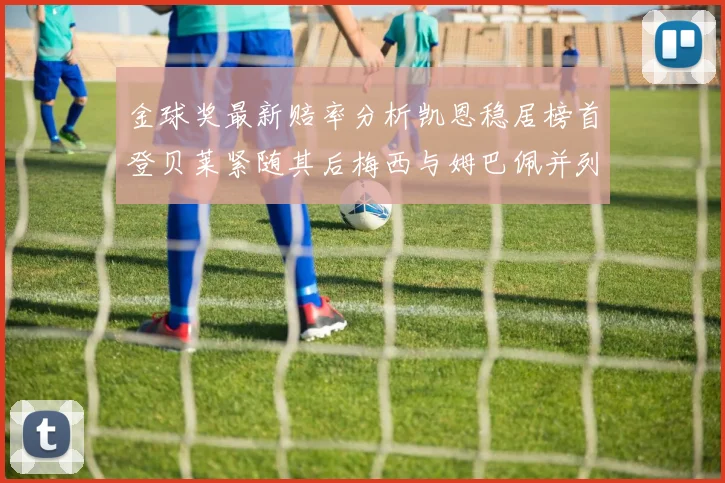 金球奖最新赔率分析凯恩稳居榜首登贝莱紧随其后梅西与姆巴佩并列第四