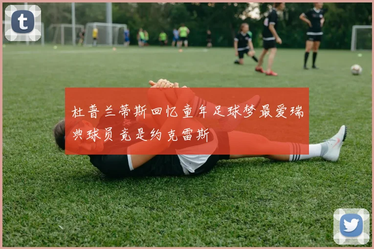 杜普兰蒂斯回忆童年足球梦最爱瑞典球员竟是约克雷斯