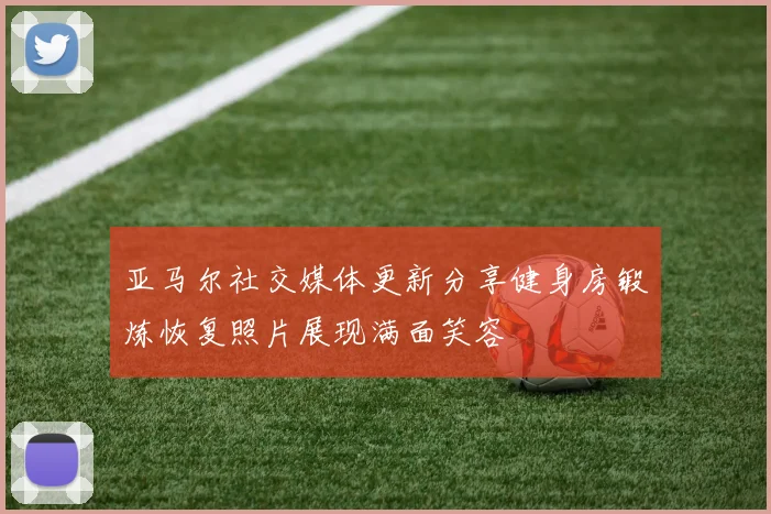 亚马尔社交媒体更新分享健身房锻炼恢复照片展现满面笑容