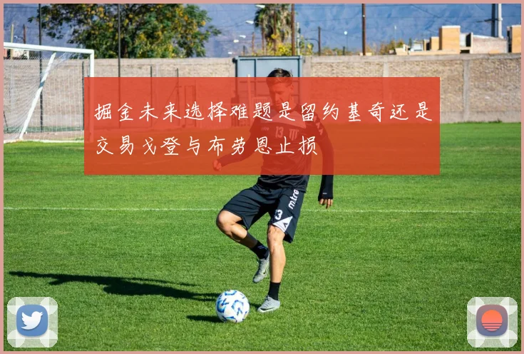 掘金未来选择难题是留约基奇还是交易戈登与布劳恩止损