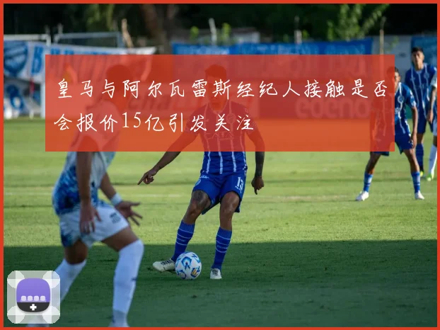 皇马与阿尔瓦雷斯经纪人接触是否会报价15亿引发关注