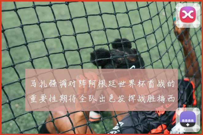 马扎强调对阵阿根廷世界杯首战的重要性期待全队出色发挥战胜梅西