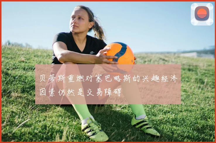 贝蒂斯重燃对塞巴略斯的兴趣经济因素仍然是交易障碍