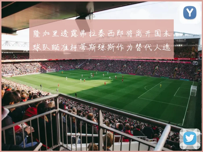 隆加里透露弗拉泰西即将离开国米球队瞄准柯蒂斯琼斯作为替代人选