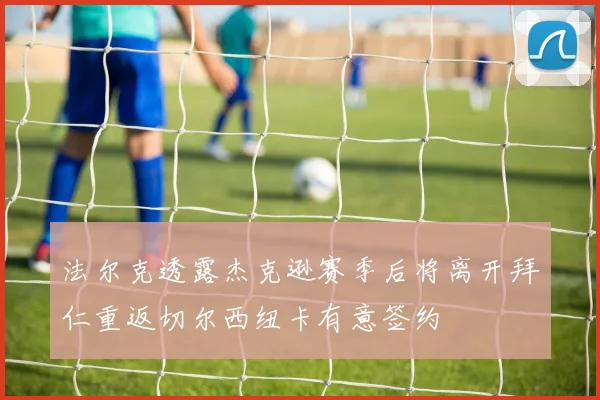 法尔克透露杰克逊赛季后将离开拜仁重返切尔西纽卡有意签约