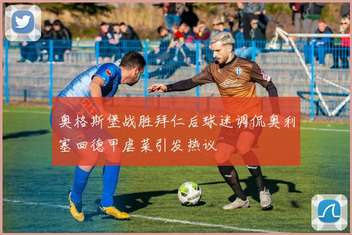 奥格斯堡战胜拜仁后球迷调侃奥利塞回德甲虐菜引发热议