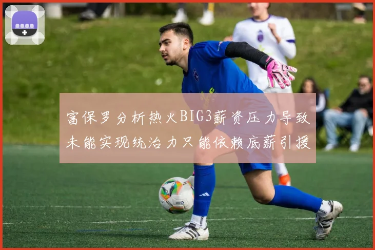 富保罗分析热火BIG3薪资压力导致未能实现统治力只能依赖底薪引援