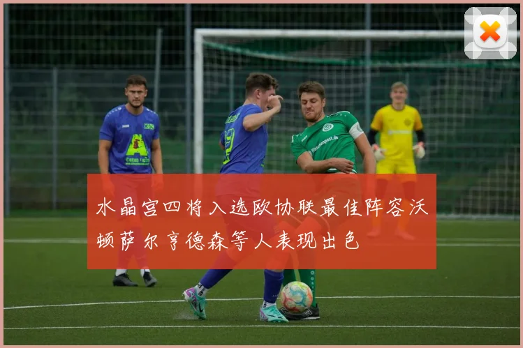 水晶宫四将入选欧协联最佳阵容沃顿萨尔亨德森等人表现出色