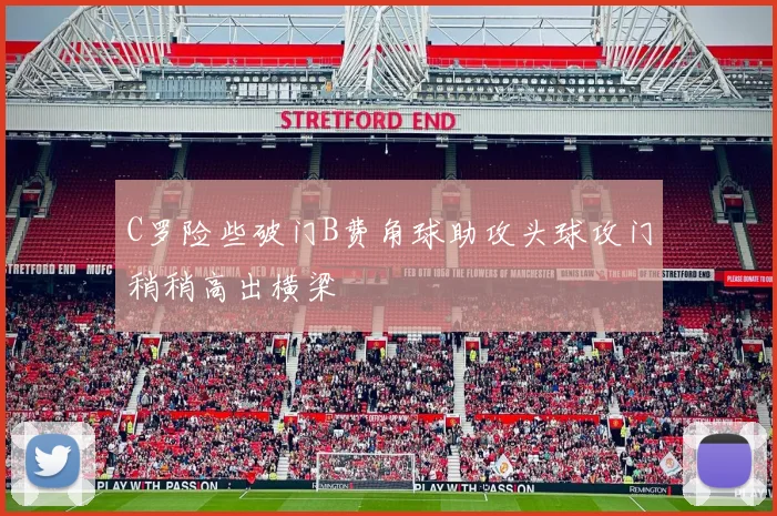 C罗险些破门B费角球助攻头球攻门稍稍高出横梁