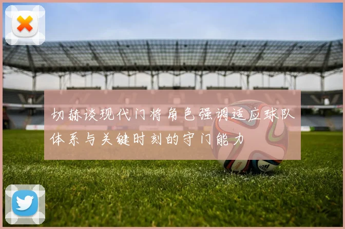 切赫谈现代门将角色强调适应球队体系与关键时刻的守门能力