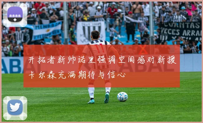 开拓者新帅诺里强调空间感对新援卡尔森充满期待与信心