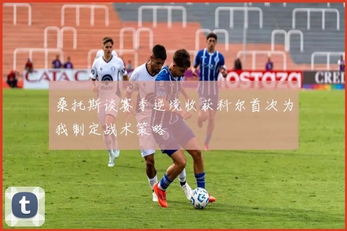 桑托斯谈赛季逆境收获科尔首次为我制定战术策略