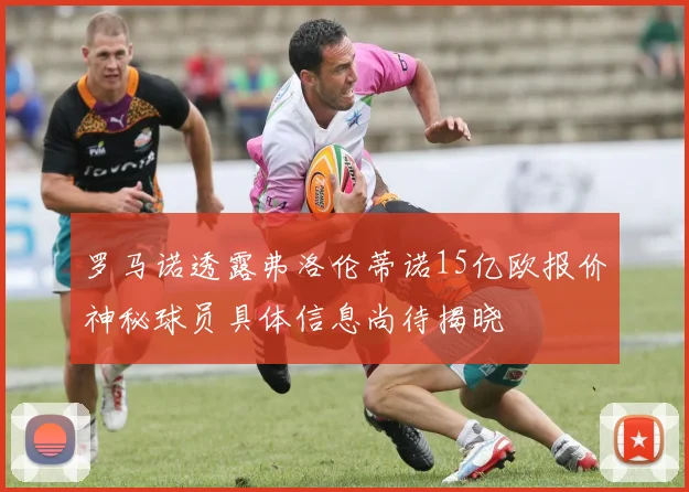 罗马诺透露弗洛伦蒂诺15亿欧报价神秘球员具体信息尚待揭晓
