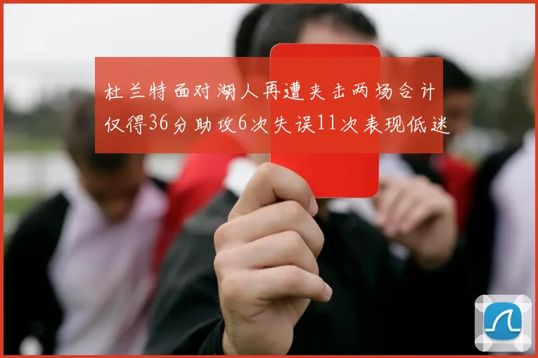 杜兰特面对湖人再遭夹击两场合计仅得36分助攻6次失误11次表现低迷