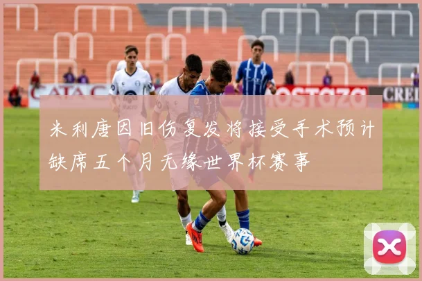 米利唐因旧伤复发将接受手术预计缺席五个月无缘世界杯赛事