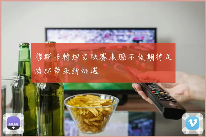穆斯卡特坦言联赛表现不佳期待足协杯带来新机遇