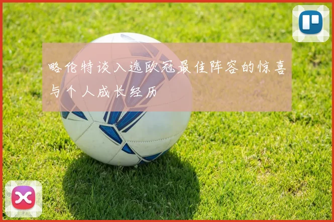 略伦特谈入选欧冠最佳阵容的惊喜与个人成长经历
