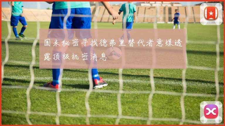 国米秘密寻找德弗里替代者意媒透露顶级机密消息
