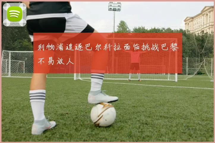 利物浦追逐巴尔科拉面临挑战巴黎不易放人