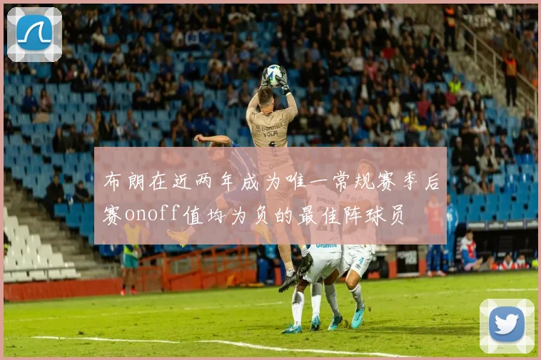 布朗在近两年成为唯一常规赛季后赛onoff值均为负的最佳阵球员