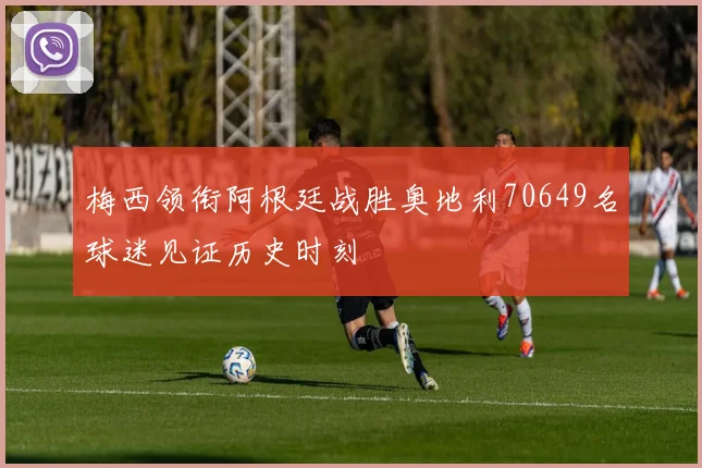 梅西领衔阿根廷战胜奥地利70649名球迷见证历史时刻