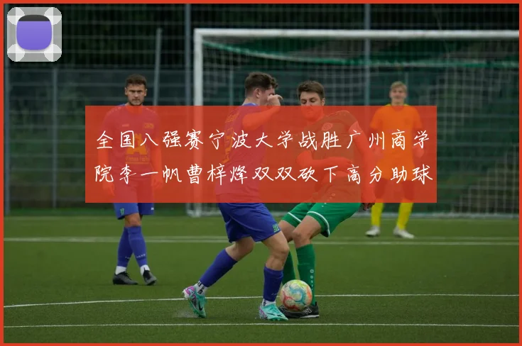 全国八强赛宁波大学战胜广州商学院李一帆曹梓烽双双砍下高分助球队晋级
