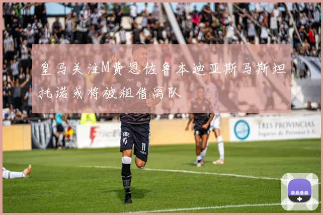 皇马关注M费恩佐鲁本迪亚斯马斯坦托诺或将被租借离队