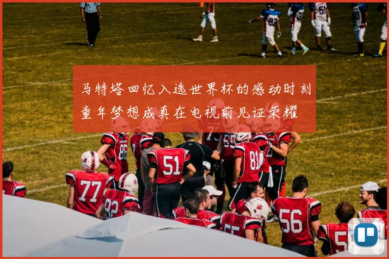 马特塔回忆入选世界杯的感动时刻童年梦想成真在电视前见证荣耀