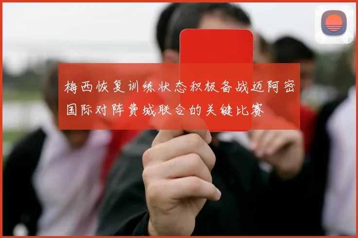 梅西恢复训练状态积极备战迈阿密国际对阵费城联合的关键比赛